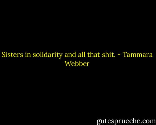 Sisters in solidarity and all that shit. - Tammara Webber