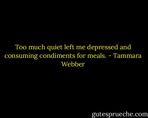 Too much quiet left me depressed and consuming condiments for meals. - Tammara Webber