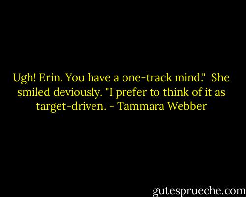 Ugh! Erin. You have a one-track mind."<br /><br />She smiled deviously. "I prefer to think of it as target-driven. - Tammara Webber