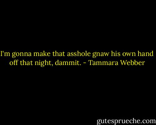 I'm gonna make that asshole gnaw his own hand off that night, dammit. - Tammara Webber