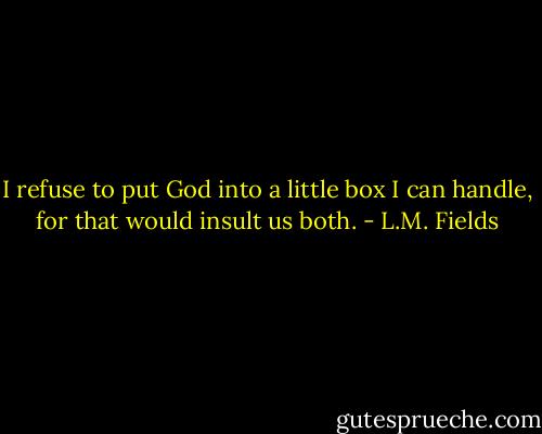 I refuse to put God into a little box I can handle, for that would insult us both. - L.M. Fields