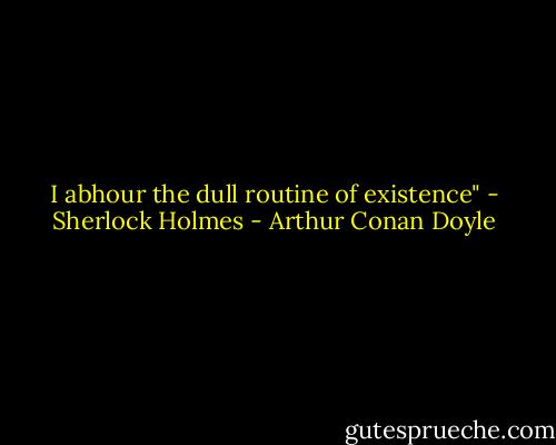 I abhour the dull routine of existence" - Sherlock Holmes - Arthur Conan Doyle