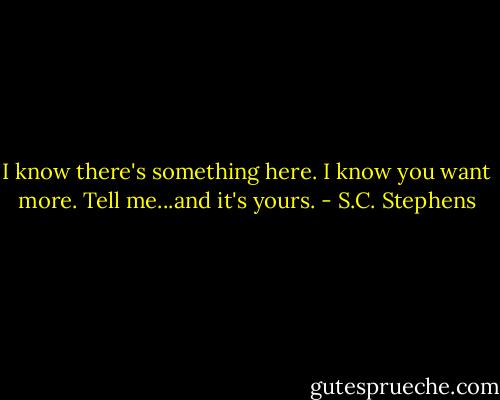 I know there's something here. I know you want more. Tell me...and it's yours. - S.C. Stephens