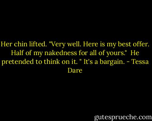 Her chin lifted. "Very well. Here is my best offer. Half of my nakedness for all of yours."<br /><br />He pretended to think on it. " It's a bargain. - Tessa Dare