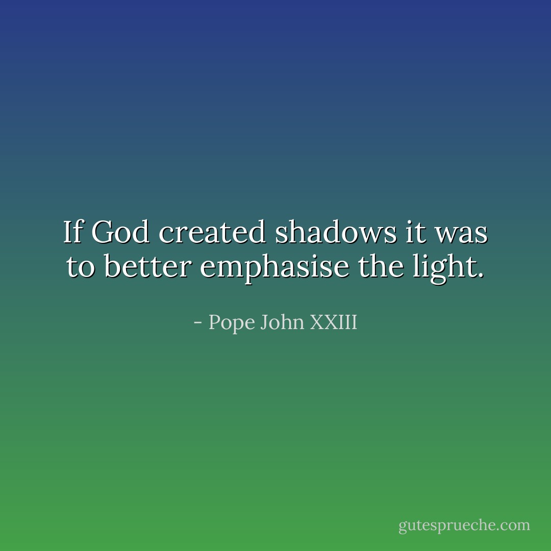 If God created shadows it was to better emphasise the light. - Pope John XXIII