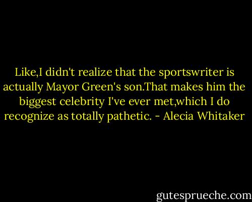 Like,I didn't realize that the sportswriter is actually Mayor Green's son.That makes him the biggest celebrity I've ever met,which I do recognize as totally pathetic. - Alecia Whitaker