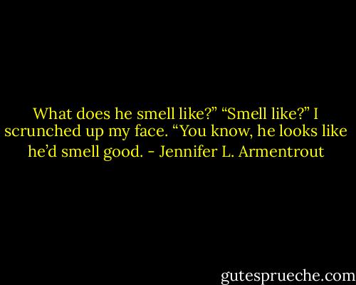 What does he smell like?” “Smell like?” I scrunched up my face. “You know, he looks like he’d smell good. - Jennifer L. Armentrout