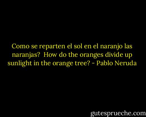 Como se reparten el sol en el naranjo las naranjas?<br /><br />How do the oranges divide up sunlight in the orange tree? - Pablo Neruda