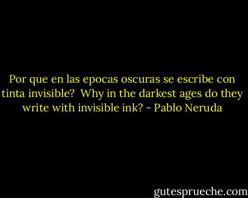 Por que en las epocas oscuras<br />se escribe con tinta invisible?<br /><br />Why in the darkest ages<br />do they write with invisible ink? - Pablo Neruda