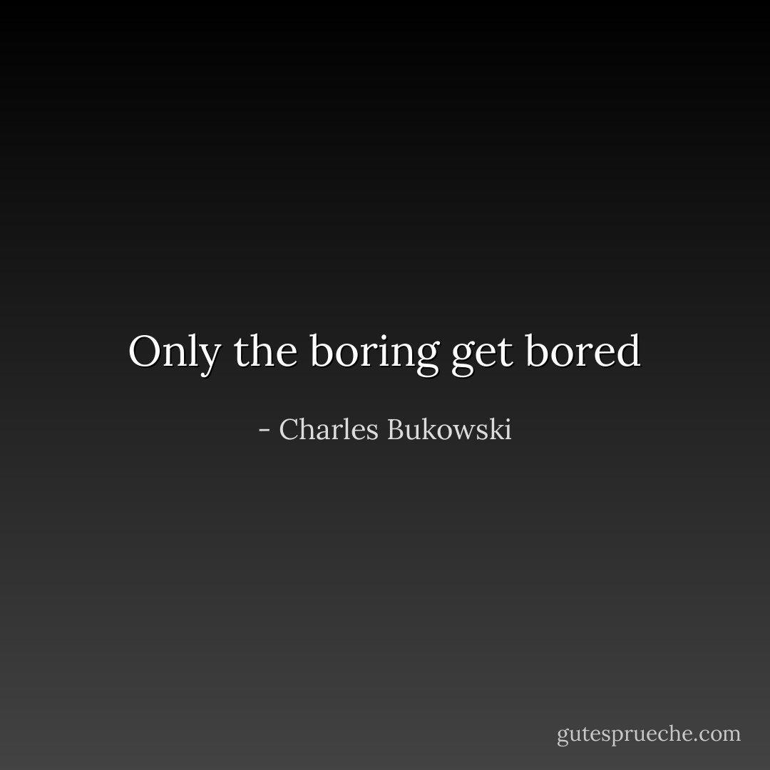 Only the boring get bored - Charles Bukowski