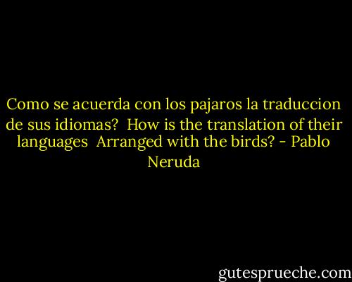 Como se acuerda con los pajaros<br />la traduccion de sus idiomas?<br /><br />How is the translation of their languages <br />Arranged with the birds? - Pablo Neruda
