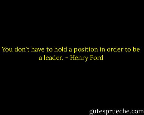 You don't have to hold a position in order to be a leader. - Henry Ford