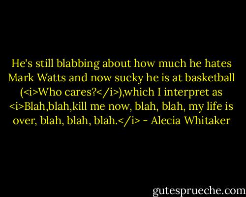 He's still blabbing about how much he hates Mark Watts and now sucky he is at basketball (<i>Who cares?</i>),which I interpret as <i>Blah,blah,kill me now, blah, blah, my life is over, blah, blah, blah.</i> - Alecia Whitaker