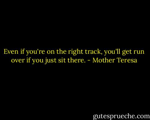Even if you're on the right track, you'll get run over if you just sit there. - Mother Teresa