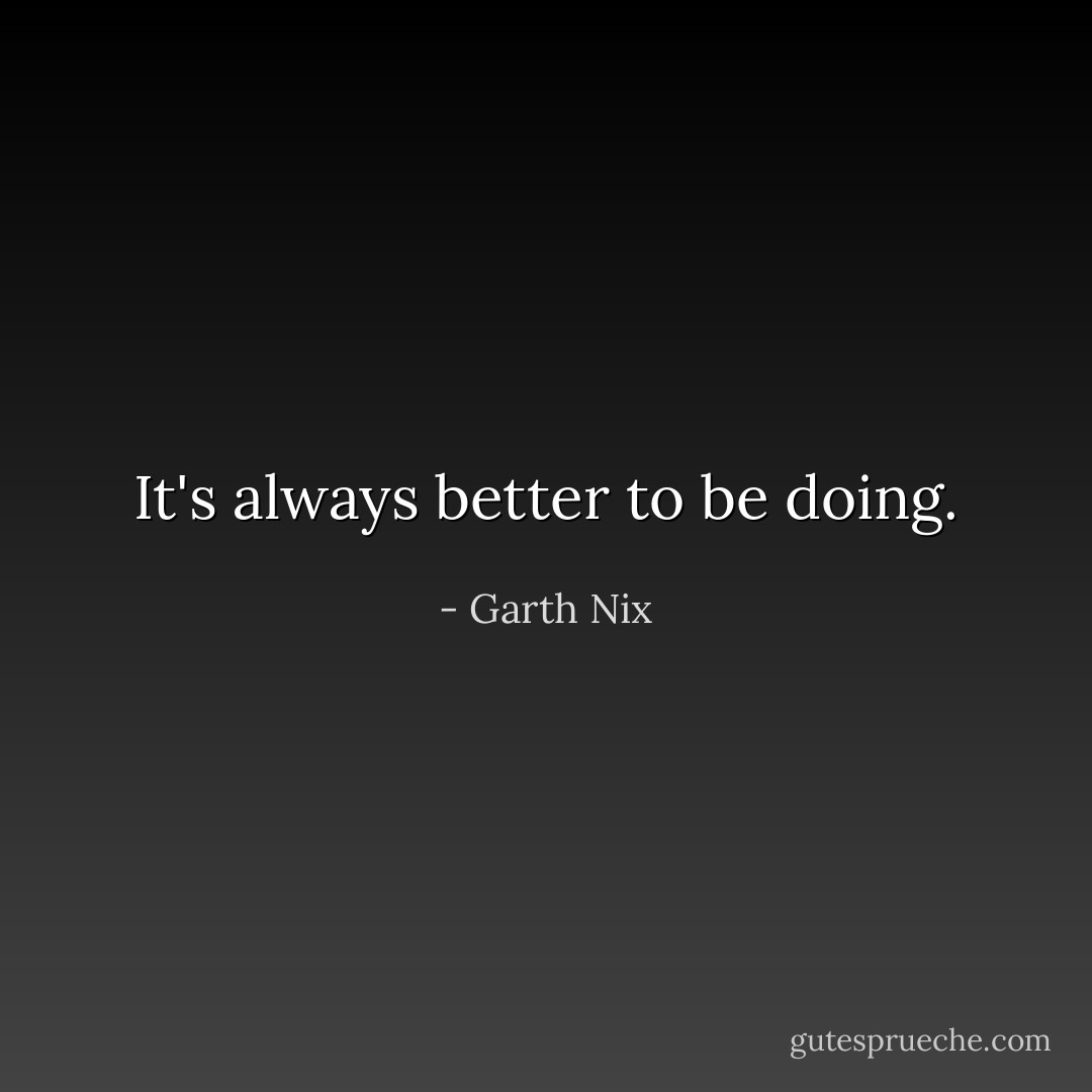 It's always better to be doing. - Garth Nix