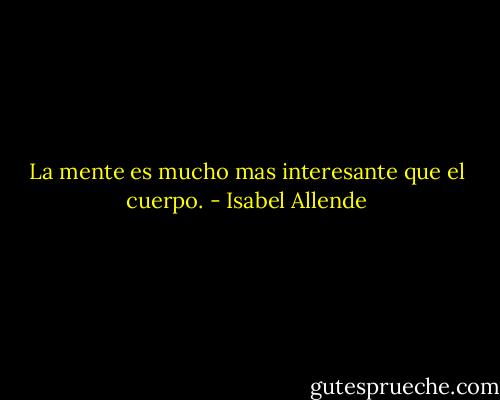 La mente es mucho mas interesante que el cuerpo. - Isabel Allende