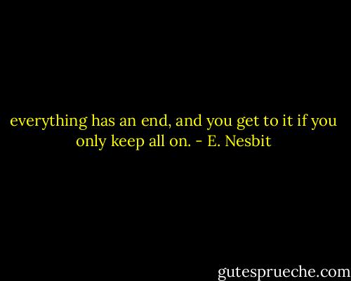 everything has an end, and you get to it if you only keep all on. - E. Nesbit
