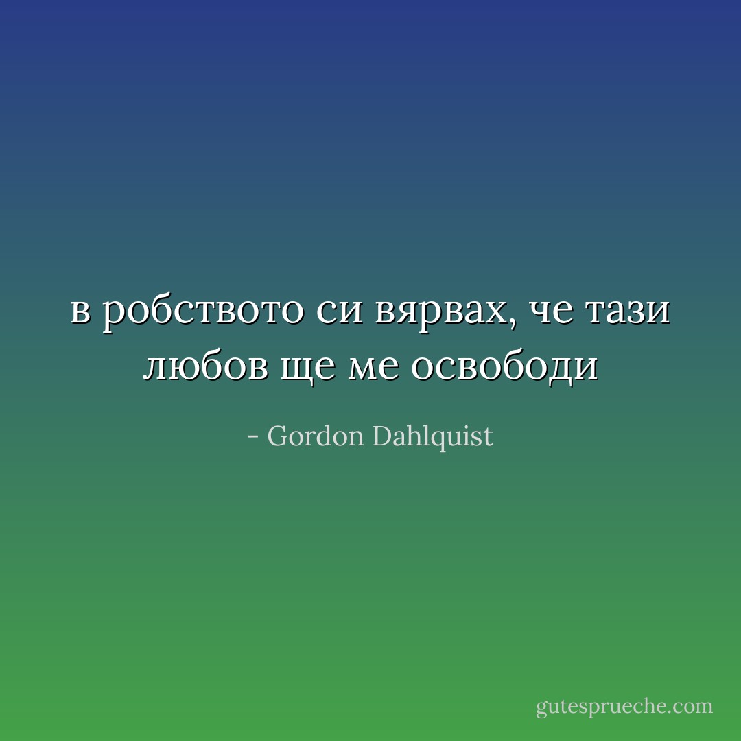 в робството си вярвах, че тази любов ще ме освободи - Gordon Dahlquist
