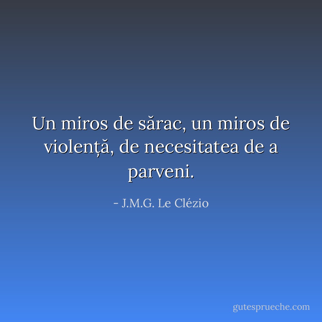 Un miros de sărac, un miros de violență, de necesitatea de a parveni. - J.M.G. Le Clézio