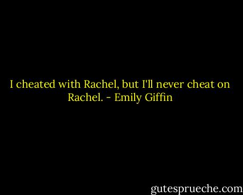 I cheated with Rachel, but I'll never cheat on Rachel. - Emily Giffin
