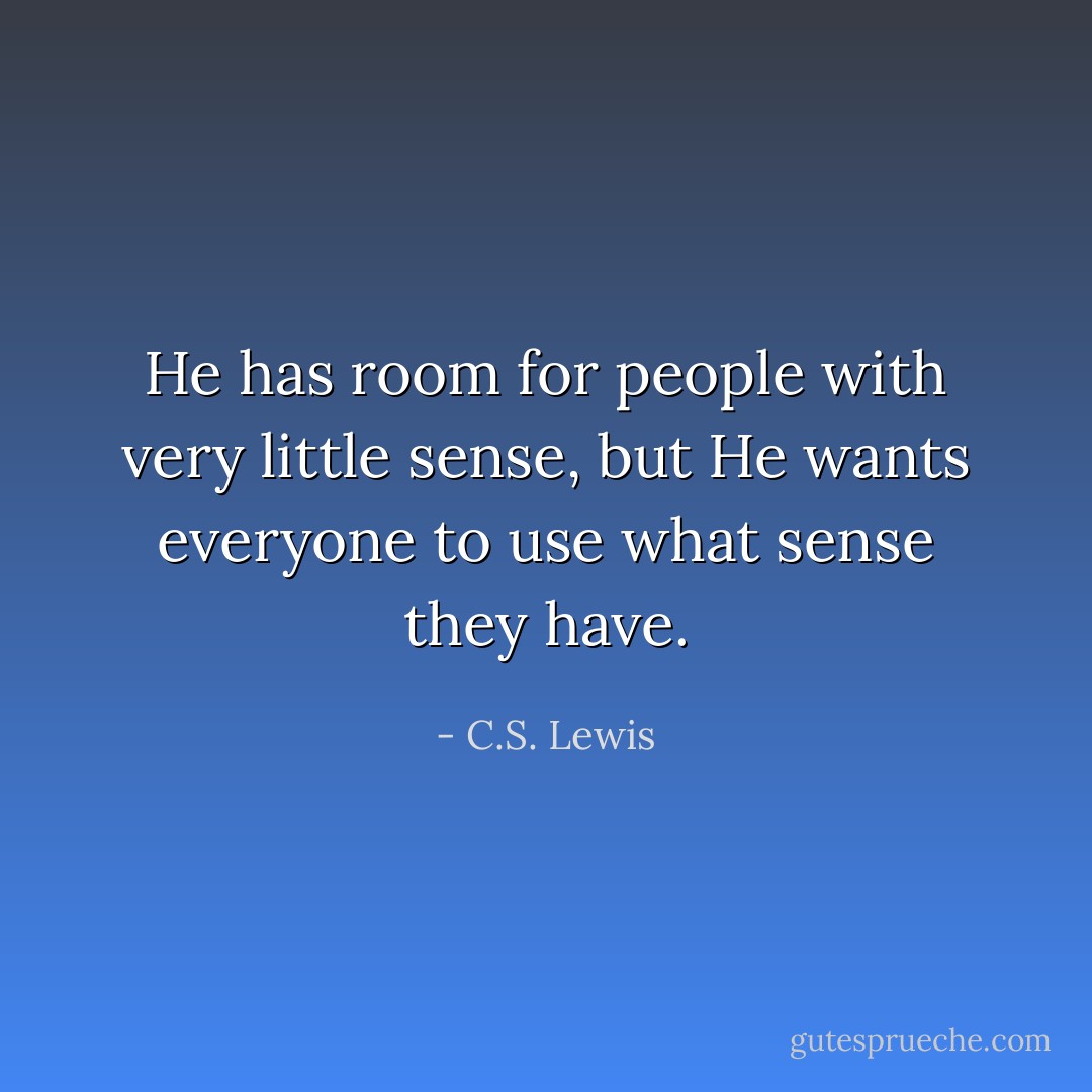 He has room for people with very little sense, but He wants everyone to use what sense they have. - C.S. Lewis