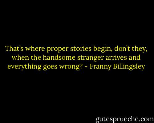That’s where proper stories begin, don’t they, when the handsome stranger arrives and everything goes wrong? - Franny Billingsley