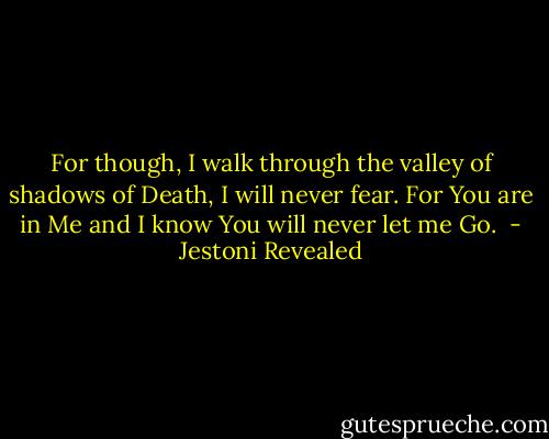 For though, I walk through the valley of shadows of Death, I will never fear. For You are in Me and I know You will never let me Go.  - Jestoni Revealed