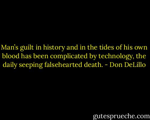 Man’s guilt in history and in the tides of his own blood has been complicated by technology, the daily seeping falsehearted death. - Don DeLillo