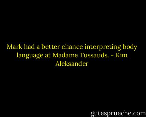 Mark had a better chance interpreting body language at Madame Tussauds. - Kim Aleksander