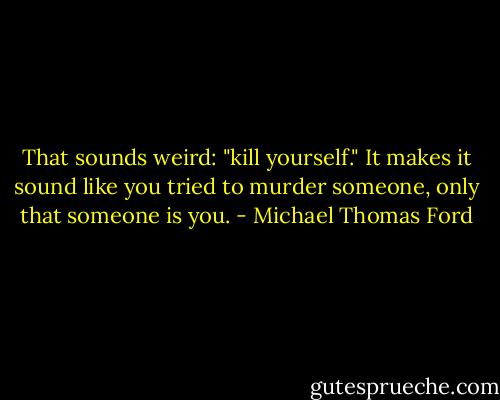 That sounds weird: "kill yourself." It makes it sound like you tried to murder someone, only that someone is you. - Michael Thomas Ford