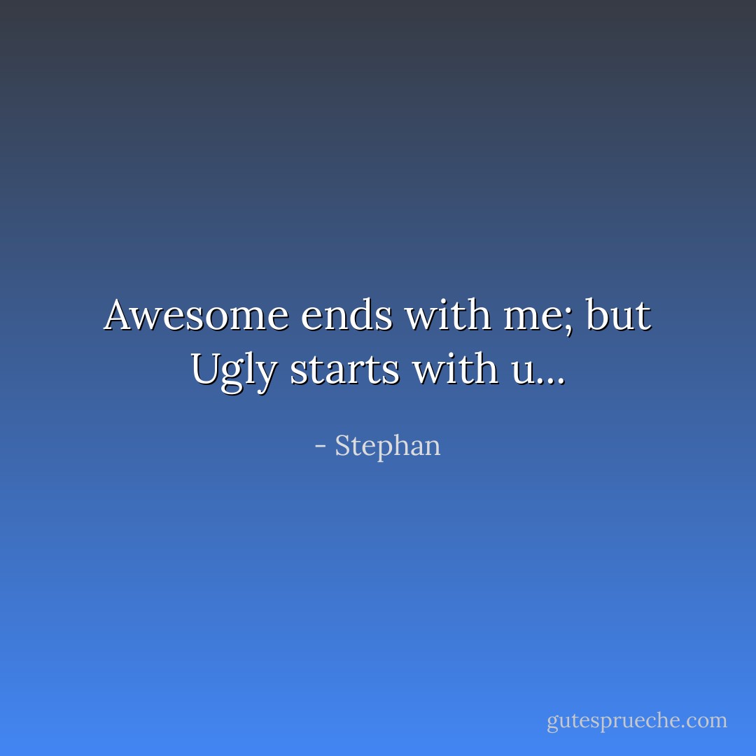 Awesome ends with me; but Ugly starts with u... - Stephan
