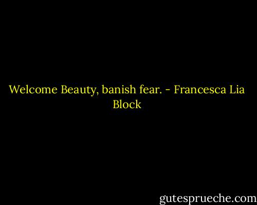 Welcome Beauty, banish fear. - Francesca Lia Block