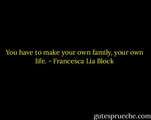 You have to make your own family, your own life. - Francesca Lia Block