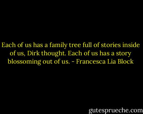 Each of us has a family tree full of stories inside of us, Dirk thought. Each of us has a story blossoming out of us. - Francesca Lia Block