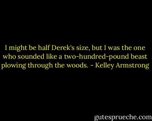 I might be half Derek's size, but I was the one who sounded like a two-hundred-pound beast plowing through the woods. - Kelley Armstrong