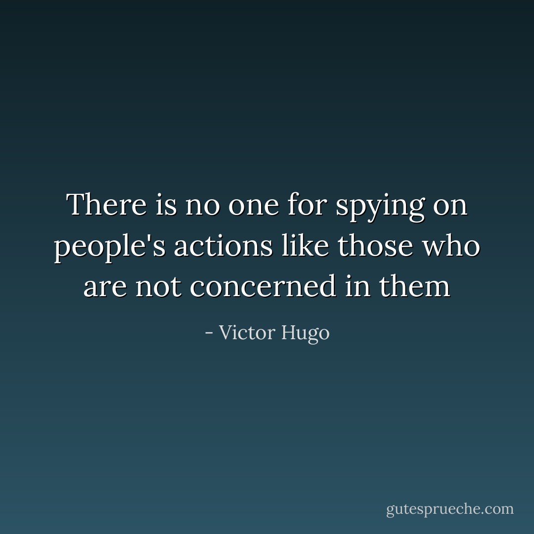 There is no one for spying on people's actions like those who are not concerned in them - Victor Hugo