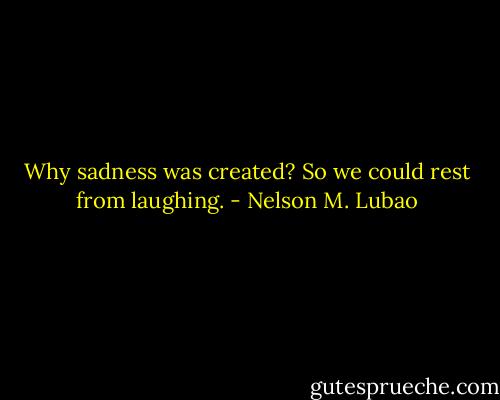 Why sadness was created?<br />So we could rest from laughing. - Nelson M. Lubao