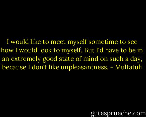 I would like to meet myself sometime to see how I would look to myself. But I'd have to be in an extremely good state of mind on such a day, because I don't like unpleasantness. - Multatuli