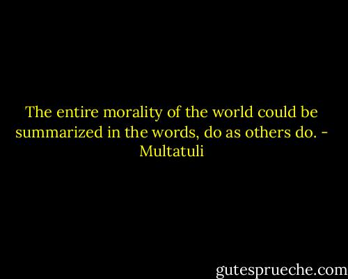 The entire morality of the world could be summarized in the words, do as others do. - Multatuli