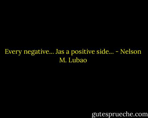 Every negative...<br />Jas a positive side... - Nelson M. Lubao