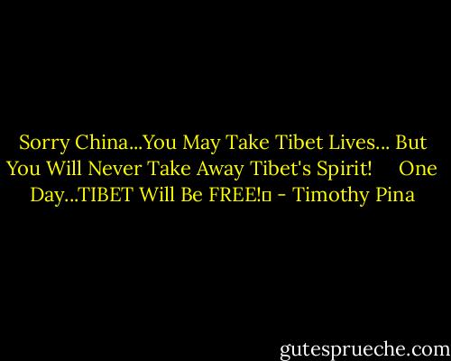 Sorry China...You May Take Tibet Lives...<br />But You Will Never Take Away Tibet's Spirit!    <br />One Day...TIBET Will Be FREE!✌ - Timothy Pina