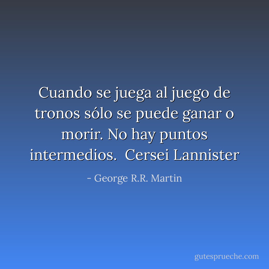 Cuando se juega al juego de tronos sólo se puede ganar o morir. No hay puntos intermedios.<br /><br />Cersei Lannister - George R.R. Martin