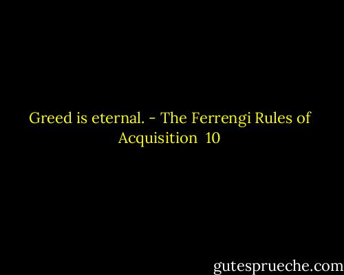 Greed is eternal. - The Ferrengi Rules of Acquisition  10