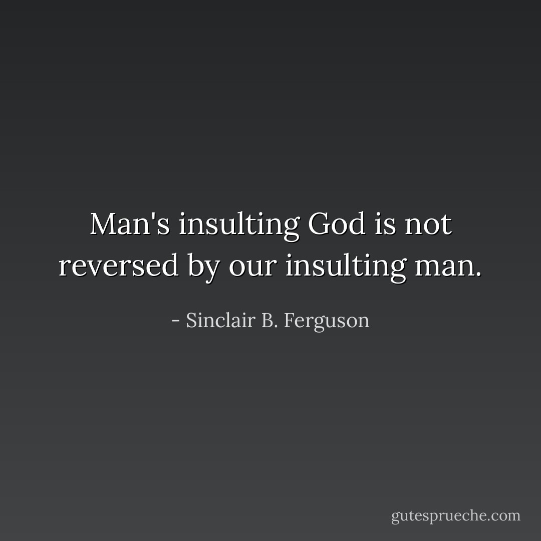 Man's insulting God is not reversed by our insulting man. - Sinclair B. Ferguson