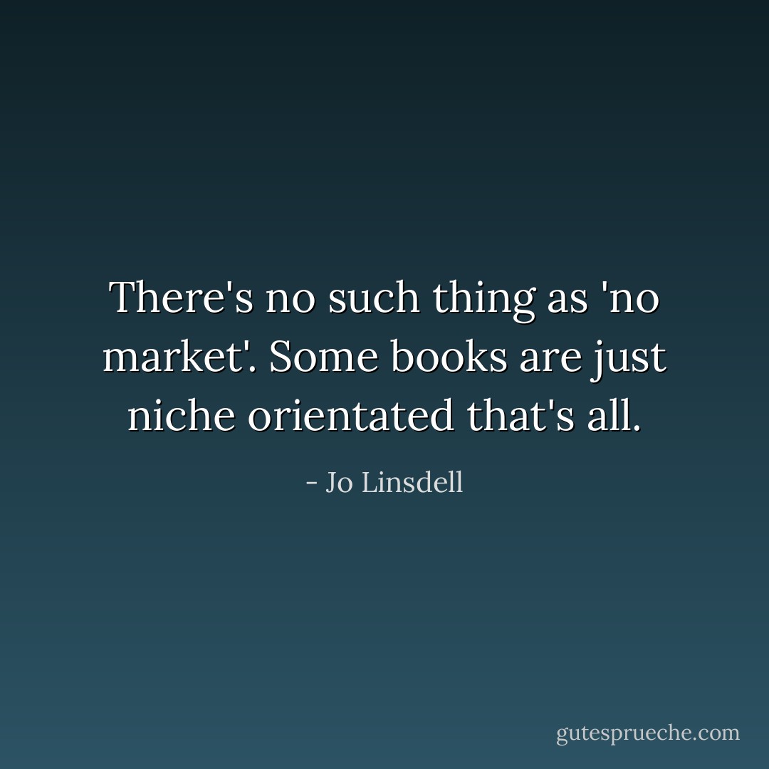 There's no such thing as 'no market'. Some books are just niche orientated that's all. - Jo Linsdell