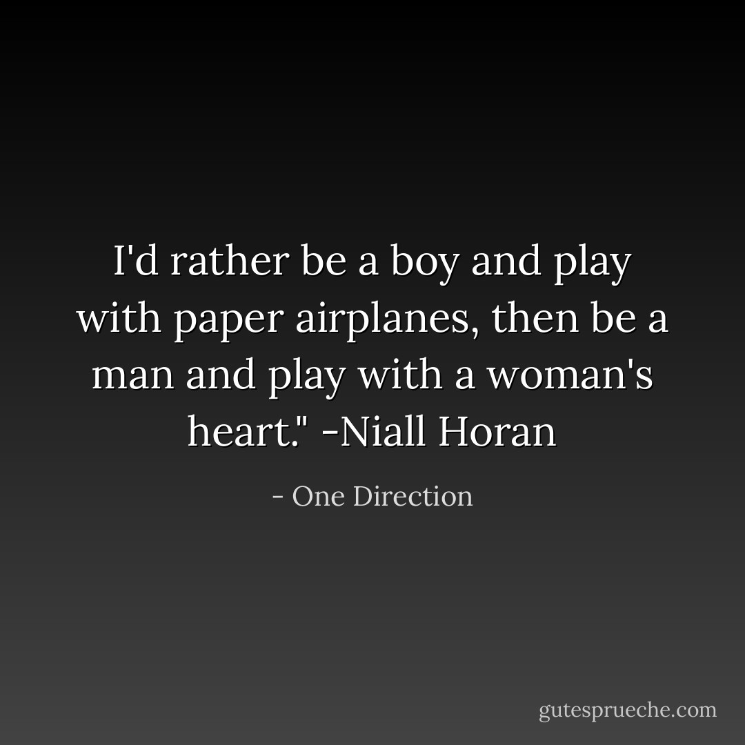 I'd rather be a boy and play with paper airplanes, then be a man and play with a woman's heart." -Niall Horan - One Direction