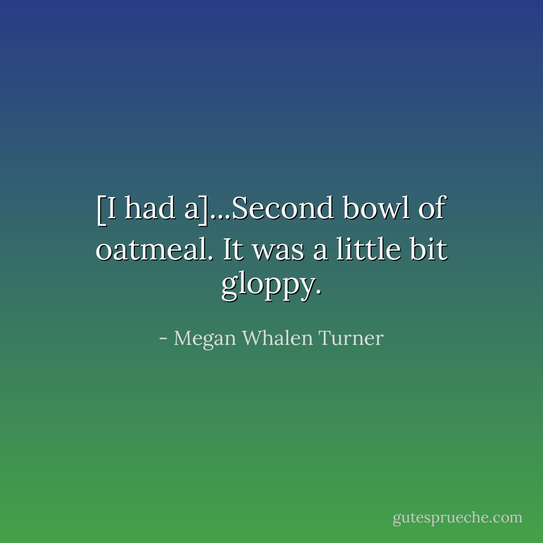 [I had a]...Second bowl of oatmeal. It was a little bit gloppy. - Megan Whalen Turner