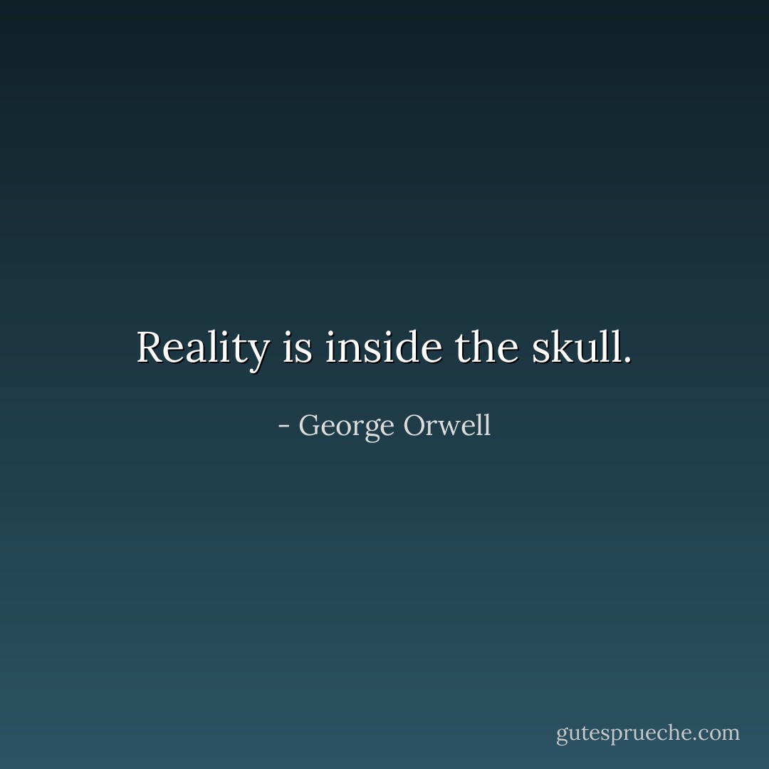 Reality is inside the skull. - George Orwell