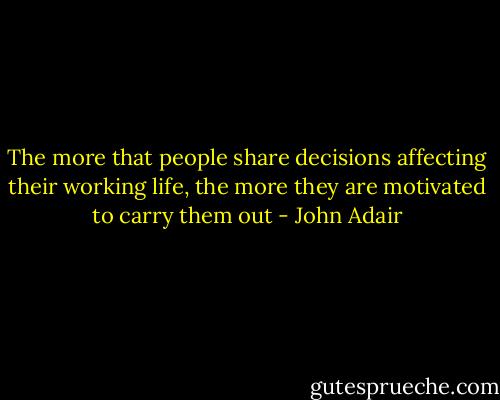 The more that people share decisions affecting their working life, the more they are motivated to carry them out - John Adair