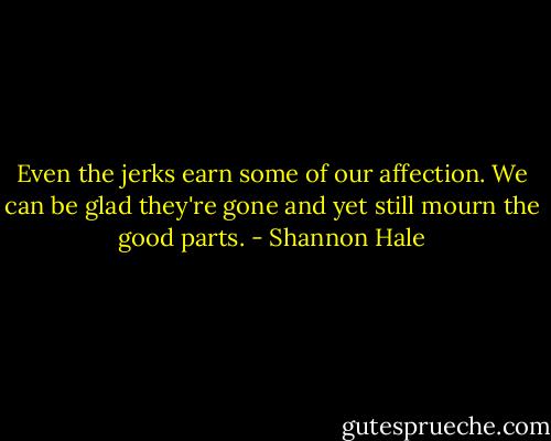 Even the jerks earn some of our affection. We can be glad they're gone and yet still mourn the good parts. - Shannon Hale